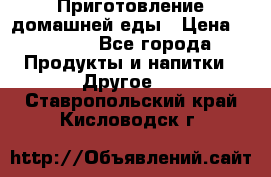 Приготовление домашней еды › Цена ­ 3 500 - Все города Продукты и напитки » Другое   . Ставропольский край,Кисловодск г.